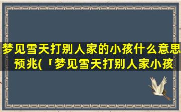 梦见雪天打别人家的小孩什么意思 预兆(「梦见雪天打别人家小孩」预示着什么？30位智能百科为您解读！)